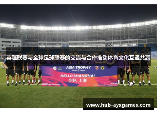 英超联赛与全球足球联赛的交流与合作推动体育文化互通共赢