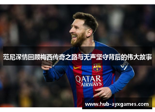 范尼深情回顾梅西传奇之路与无声坚守背后的伟大故事