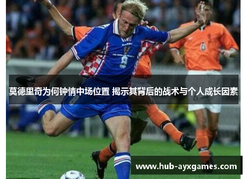 莫德里奇为何钟情中场位置 揭示其背后的战术与个人成长因素