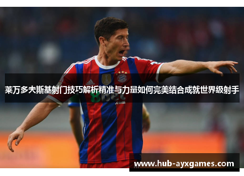 莱万多夫斯基射门技巧解析精准与力量如何完美结合成就世界级射手