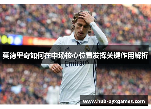 莫德里奇如何在中场核心位置发挥关键作用解析
