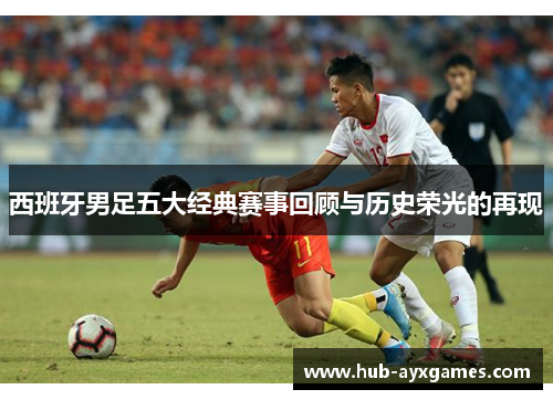 西班牙男足五大经典赛事回顾与历史荣光的再现