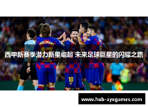 西甲新赛季潜力新星崛起 未来足球巨星的闪耀之路