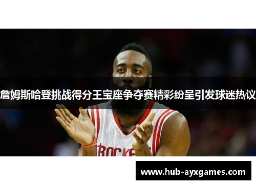 詹姆斯哈登挑战得分王宝座争夺赛精彩纷呈引发球迷热议
