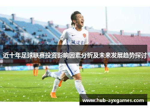 近十年足球联赛投资影响因素分析及未来发展趋势探讨 近十年足球联赛投资影响因素分析及未来发展趋势探讨