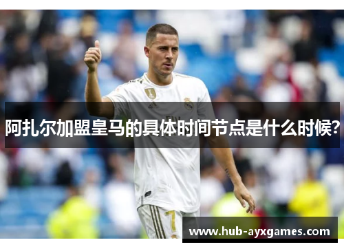 阿扎尔加盟皇马的具体时间节点是什么时候? 阿扎尔加盟皇马的具体时间节点是什么时候?