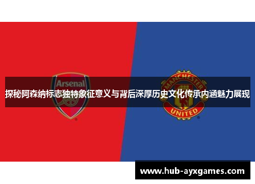 探秘阿森纳标志独特象征意义与背后深厚历史文化传承内涵魅力展现