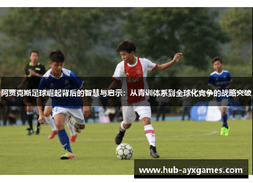 阿贾克斯足球崛起背后的智慧与启示：从青训体系到全球化竞争的战略突破