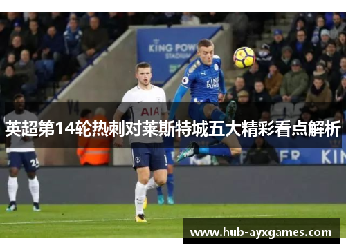 英超第14轮热刺对莱斯特城五大精彩看点解析