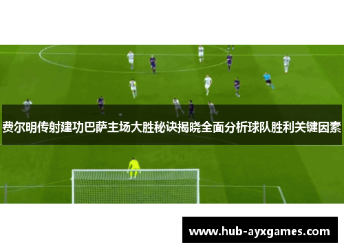 费尔明传射建功巴萨主场大胜秘诀揭晓全面分析球队胜利关键因素