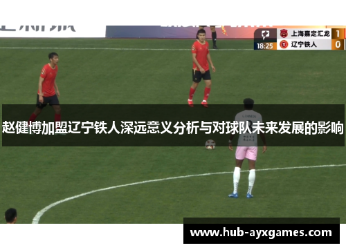 赵健博加盟辽宁铁人深远意义分析与对球队未来发展的影响