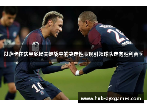 以萨卡在法甲多场关键战中的决定性表现引领球队走向胜利赛季 以萨卡在法甲多场关键战中的决定性表现引领球队走向胜利赛季