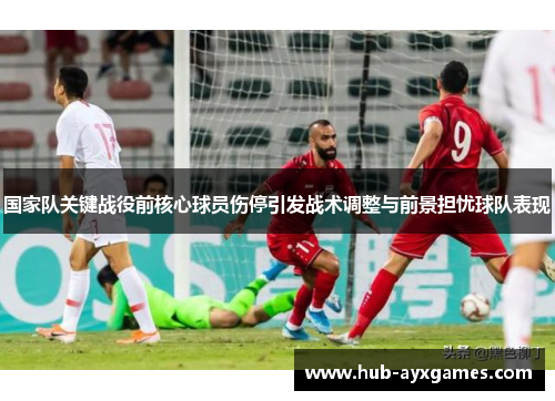 国家队关键战役前核心球员伤停引发战术调整与前景担忧球队表现 国家队关键战役前核心球员伤停引发战术调整与前景担忧球队表现