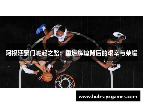 阿根廷豪门崛起之路:重燃辉煌背后的艰辛与荣耀 阿根廷豪门崛起之路:重燃辉煌背后的艰辛与荣耀