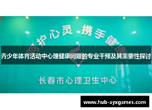 青少年体育活动中心理健康问题的专业干预及其重要性探讨 青少年体育活动中心理健康问题的专业干预及其重要性探讨