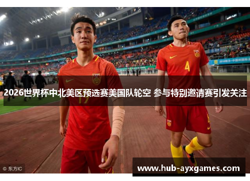 2026世界杯中北美区预选赛美国队轮空 参与特别邀请赛引发关注 2026世界杯中北美区预选赛美国队轮空 参与特别邀请赛引发关注
