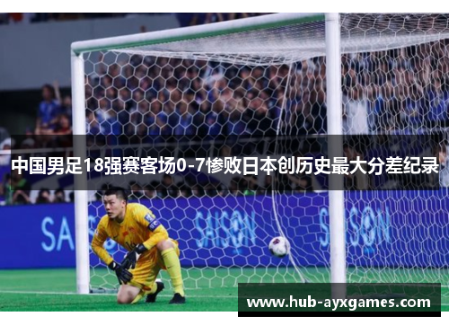 中国男足18强赛客场0-7惨败日本创历史最大分差纪录