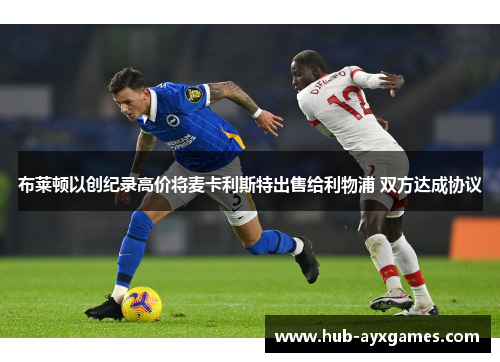 布莱顿以创纪录高价将麦卡利斯特出售给利物浦 双方达成协议