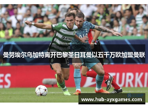 曼努埃尔乌加特离开巴黎圣日耳曼以五千万欧加盟曼联