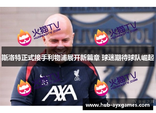 斯洛特正式接手利物浦展开新篇章 球迷期待球队崛起