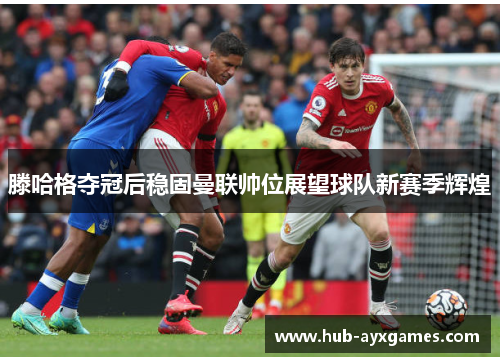 滕哈格夺冠后稳固曼联帅位展望球队新赛季辉煌