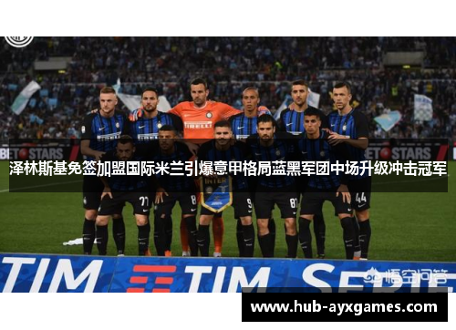 泽林斯基免签加盟国际米兰引爆意甲格局蓝黑军团中场升级冲击冠军
