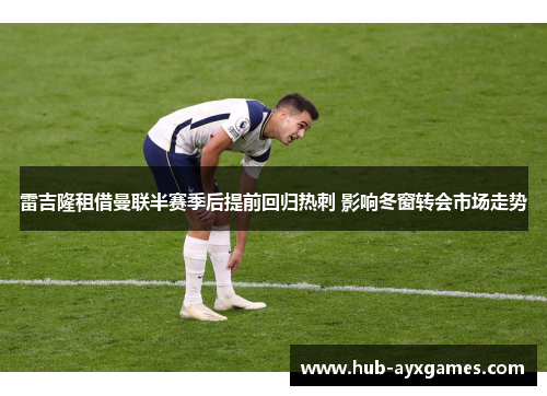 雷吉隆租借曼联半赛季后提前回归热刺 影响冬窗转会市场走势