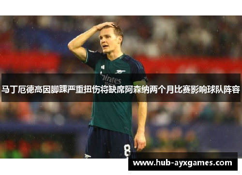 马丁厄德高因脚踝严重扭伤将缺席阿森纳两个月比赛影响球队阵容