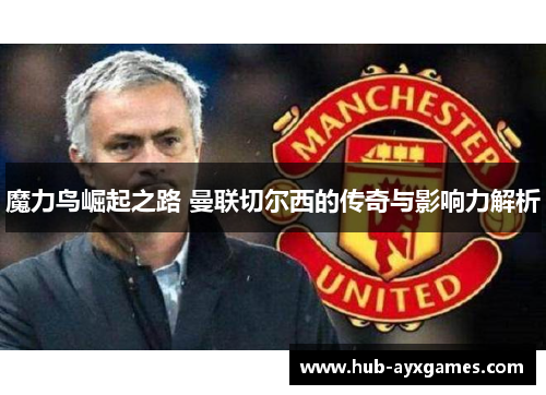 魔力鸟崛起之路 曼联切尔西的传奇与影响力解析 魔力鸟崛起之路 曼联切尔西的传奇与影响力解析
