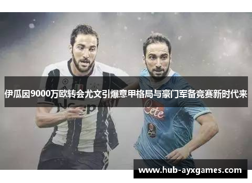 伊瓜因9000万欧转会尤文引爆意甲格局与豪门军备竞赛新时代来 伊瓜因9000万欧转会尤文引爆意甲格局与豪门军备竞赛新时代来